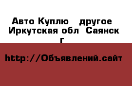 Авто Куплю - другое. Иркутская обл.,Саянск г.